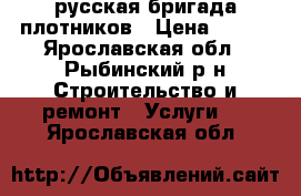 русская бригада плотников › Цена ­ 200 - Ярославская обл., Рыбинский р-н Строительство и ремонт » Услуги   . Ярославская обл.